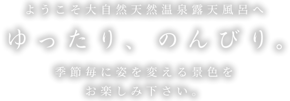 ようこそ大自然天然温泉露天風呂へ ゆったり、のんびり。季節毎に姿を変える景色をお楽しみ下さい。